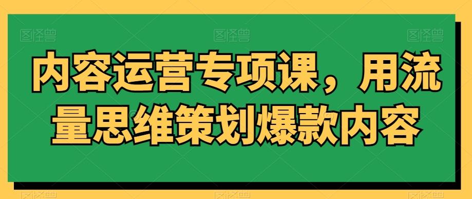 内容运营专项课，用流量思维策划爆款内容-知芽创业社