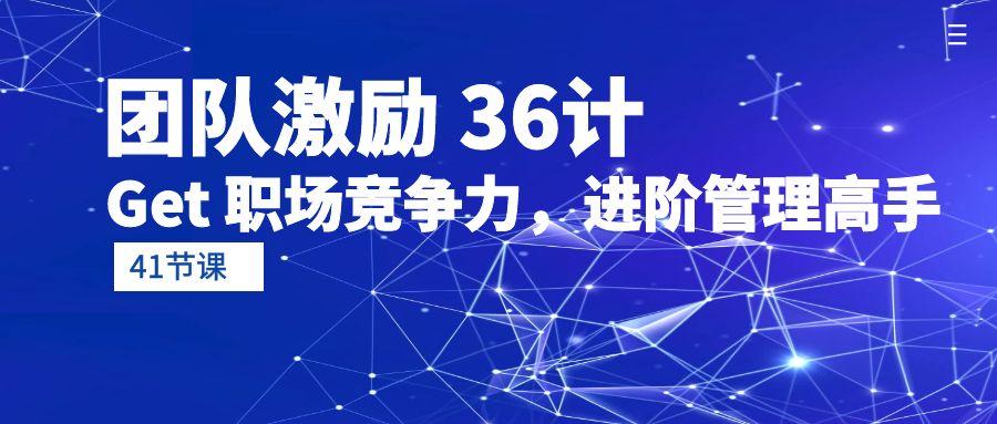 (10033期)团队激励 36计-Get 职场竞争力,进阶管理高手(41节课)-知芽创业社