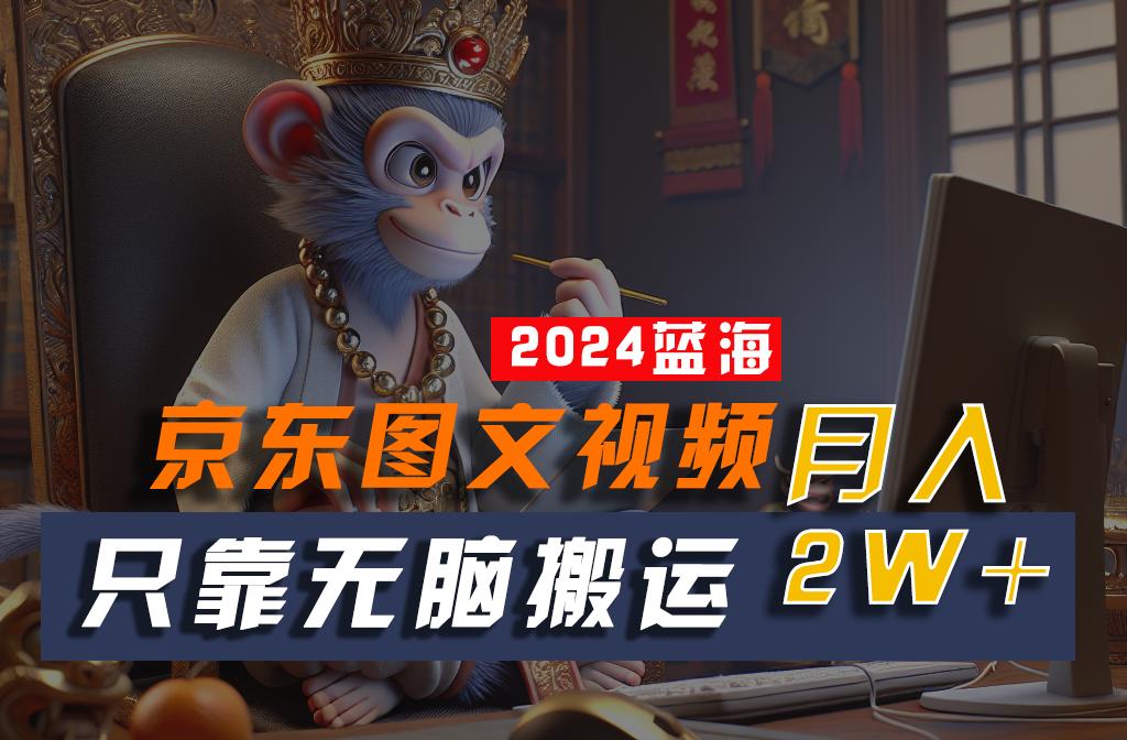 2024最新蓝海项目,只靠无脑搬运,不需要剪辑,有手就会,京东图文视频,每月亲测2w+-知芽创业社