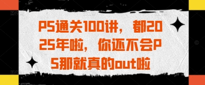 PS通关100讲，都2025年啦，你还不会PS那就真的out啦-知芽创业社