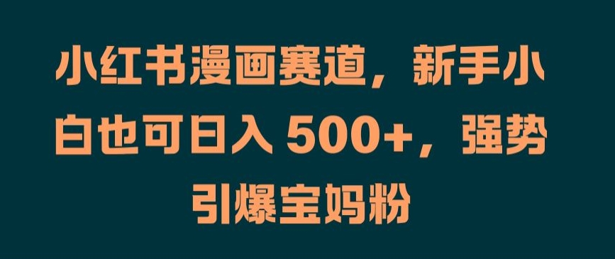 小红书漫画赛道，新手小白也可日入 500+，强势引爆宝妈粉【揭秘】-知芽创业社