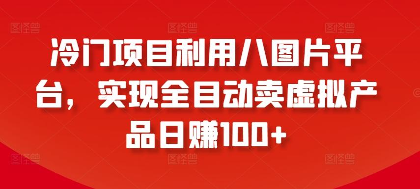 冷门项目利用八图片平台，实现全目动卖虚拟产品日赚100+【揭秘】-知芽创业社