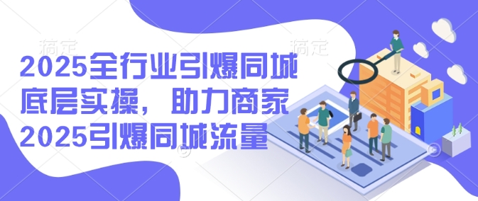2025全行业引爆同城底层实操，助力商家2025引爆同城流量-知芽创业社