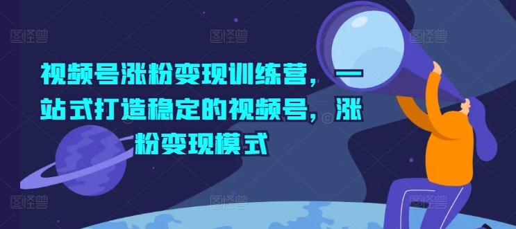 视频号涨粉变现训练营，一站式打造稳定的视频号，涨粉变现模式-知芽创业社