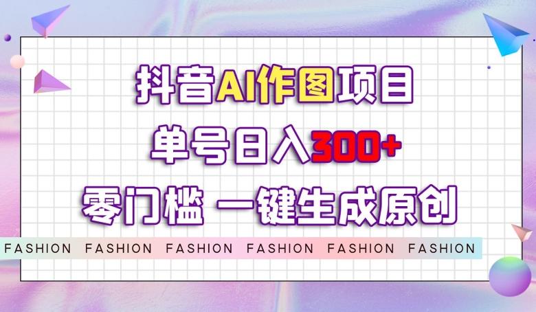 抖音AI作图项目，0门槛单号日入300+，一键生成原创图文【揭秘】-知芽创业社