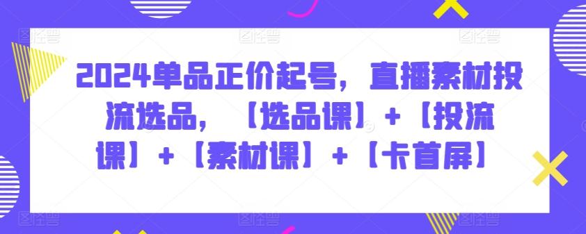 2024单品正价起号，直播素材投流选品，【选品课】+【投流课】+【素材课】+【卡首屏】-知芽创业社