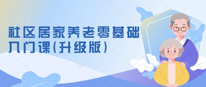 社区居家养老零基础入门课(升级版)了解新手做养老的可行模式，掌握养老项目的筹备方法-知芽创业社