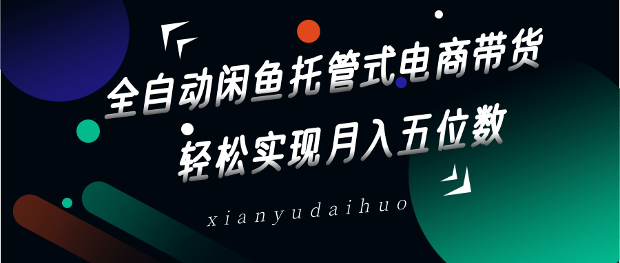 全自动闲鱼托管式电商带货，一部手机和一个闲鱼号就可以开干，轻松实现月入五位数-知芽创业社