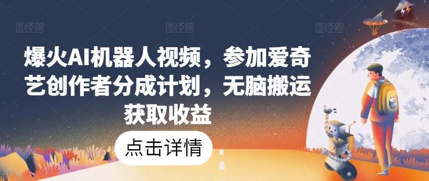爆火AI机器人视频，参加爱奇艺创作者分成计划，无脑搬运获取收益【揭秘】-知芽创业社