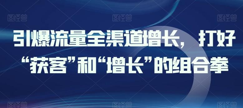 引爆流量全渠道增长，打好“获客”和“增长”的组合拳-知芽创业社