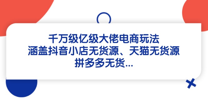 千万级亿级大佬电商玩法：涵盖抖音小店无货源、天猫无货源、拼多多无货…-知芽创业社