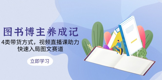 图书博主养成记：4类带货方式，视频直播课助力，快速入局图文赛道-知芽创业社