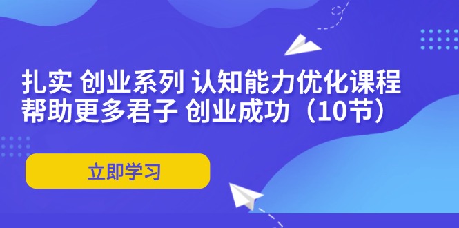 扎实 创业系列 认知能力优化课程：帮助更多君子 创业成功(10节-知芽创业社