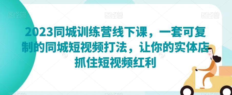 2023同城训练营线下课，一套可复制的同城短视频打法，让你的实体店抓住短视频红利-知芽创业社