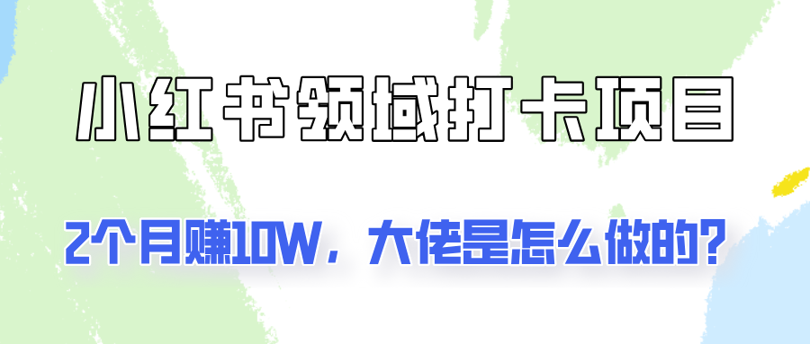 通过小红书领域打卡项目2个月赚10W，大佬是怎么做的？-知芽创业社