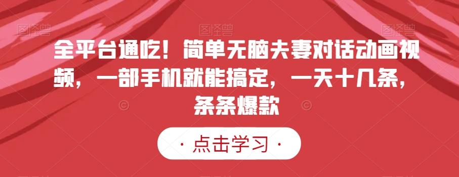 全平台通吃！简单无脑夫妻对话动画视频，一部手机就能搞定，一天十几条，条条爆款【揭秘】-知芽创业社