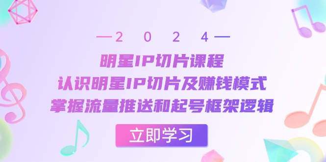 明星IP切片课程：认识明星IP切片及赚钱模式，掌握流量推送和起号框架逻辑-知芽创业社