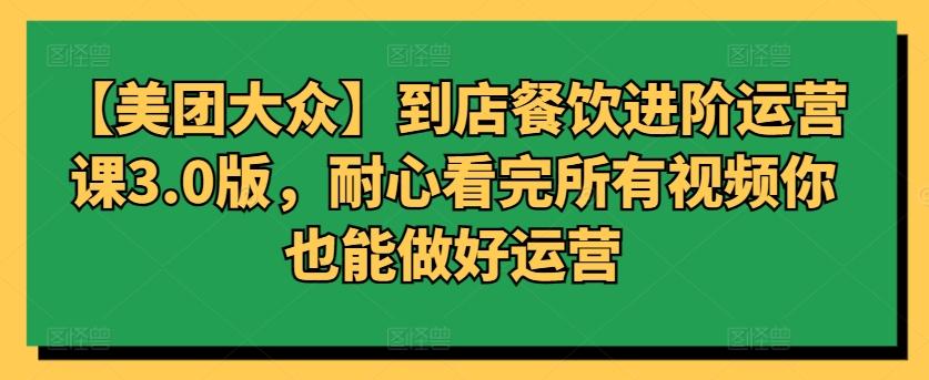 【美团大众】到店餐饮进阶运营课3.0版，耐心看完所有视频你也能做好运营-知芽创业社
