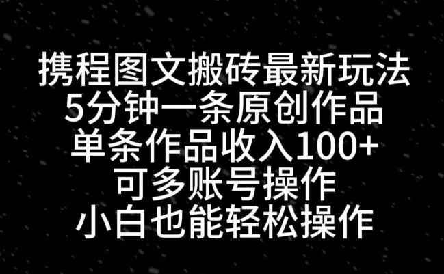携程图文搬砖最新玩法，5分钟一条原创作品，单条作品收入100+-知芽创业社