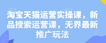 淘宝天猫运营实操课，新品搜索运营课，无界最新推广玩法-知芽创业社