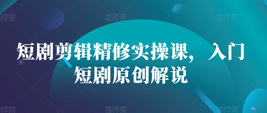 短剧剪辑精修实操课，入门短剧原创解说-知芽创业社