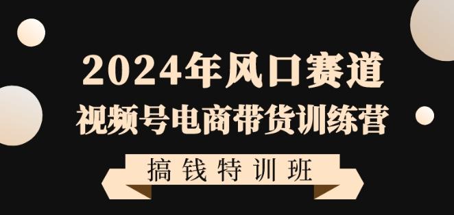 2024年风口赛道视频号电商带货训练营搞钱特训班，带领大家快速入局自媒体电商带货-知芽创业社