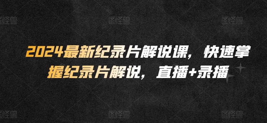 2024最新纪录片解说课，快速掌握纪录片解说，直播+录播-知芽创业社