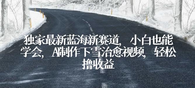 独家最新蓝海新赛道，小白也能学会，AI制作下雪治愈视频，轻松撸收益【揭秘】-知芽创业社
