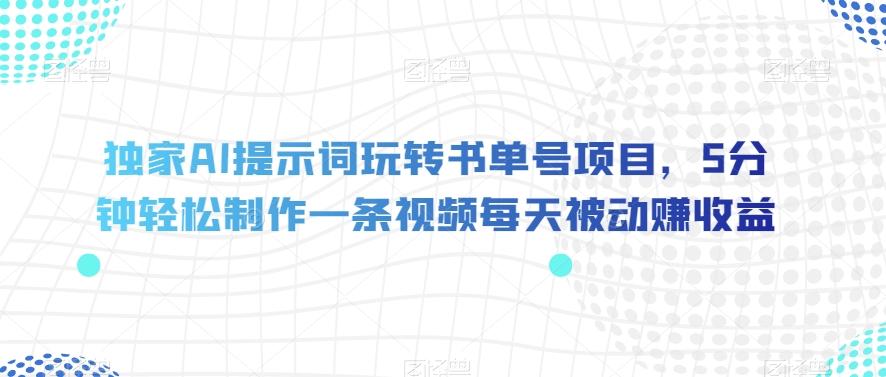 独家AI提示词玩转书单号项目，5分钟轻松制作一条视频每天被动赚收益【揭秘】-知芽创业社