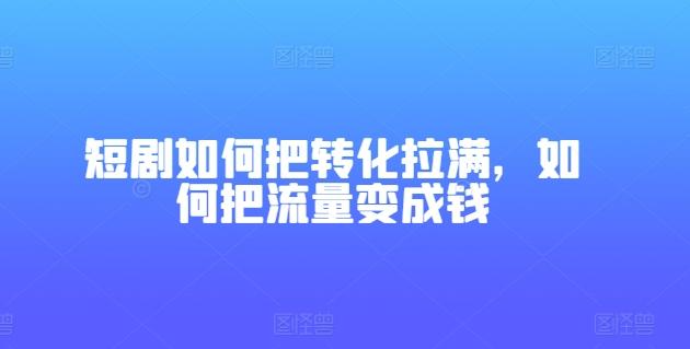 短剧如何把转化拉满，如何把流量变成钱-知芽创业社