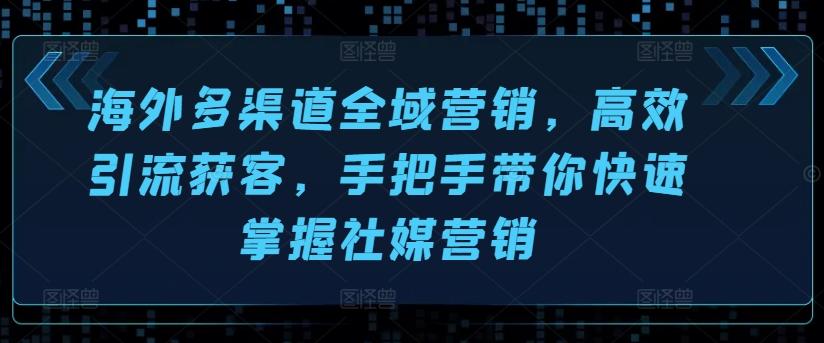海外多渠道全域营销，高效引流获客，手把手带你快速掌握社媒营销-知芽创业社