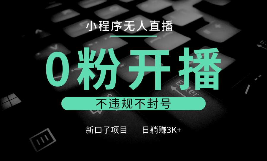 小程序无人直播，0粉开播，不违规不封号，新口子项目，小白日躺赚3K+-知芽创业社