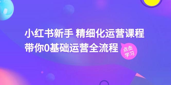 小红书新手 精细化运营课程，带你0基础运营全流程(41节视频课-知芽创业社