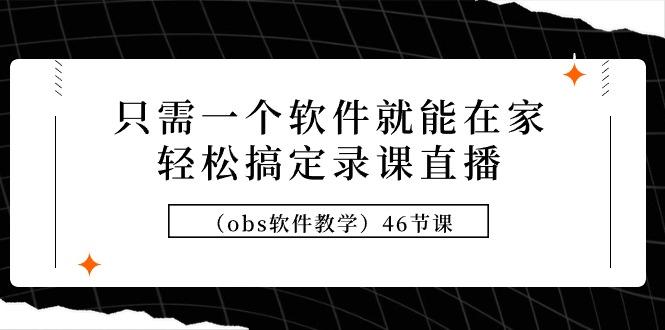 (9336期)只需一个软件就能在家轻松搞定录课直播(obs软件教学)46节课-知芽创业社