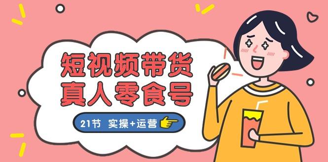 短视频带货&真人零食号：更全面的零食带货教程：21节 实操+运营-知芽创业社