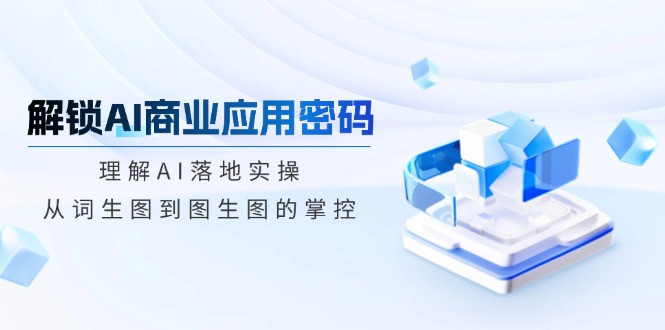 解锁AI商业应用密码：理解AI落地实操，从词生图到图生图的掌控-知芽创业社