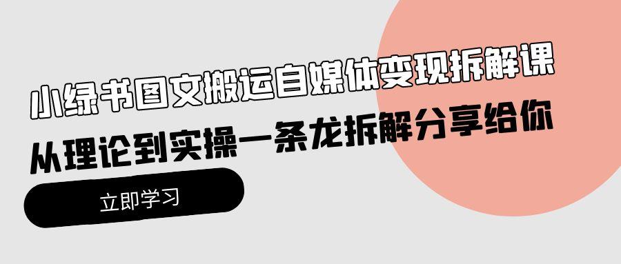 (10055期)小绿书图文搬运自媒体变现拆解课，从理论到实操一条龙拆解分享给你-知芽创业社