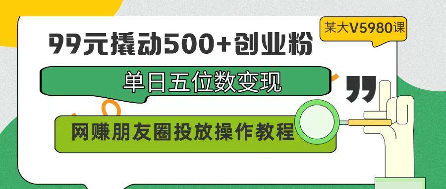 (9534期)99元撬动500+创业粉,单日五位数变现,网赚朋友圈投放操作教程价值5980!-知芽创业社
