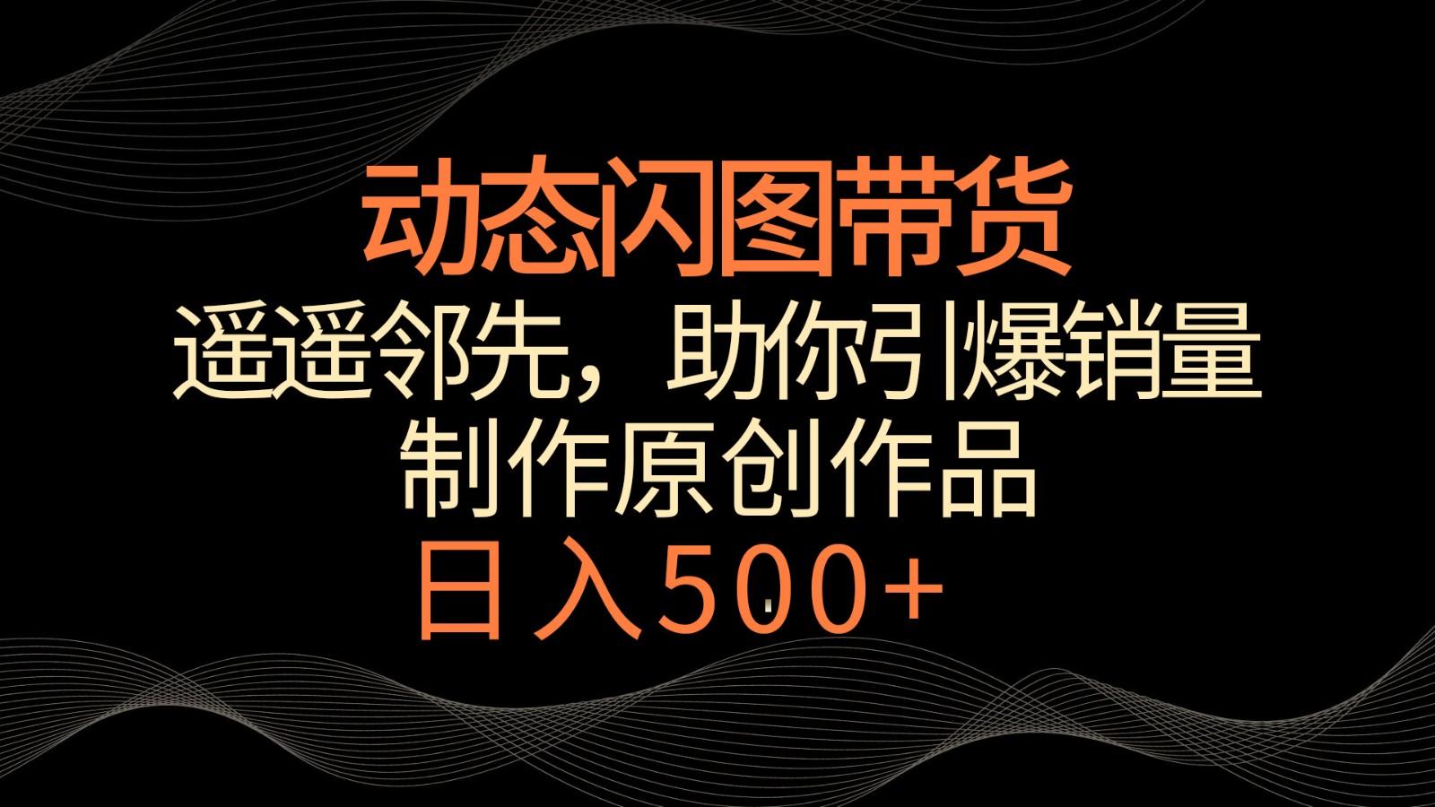 动态闪图带货，遥遥领先，冷门玩法，助你轻松引爆销量！日入500+-知芽创业社