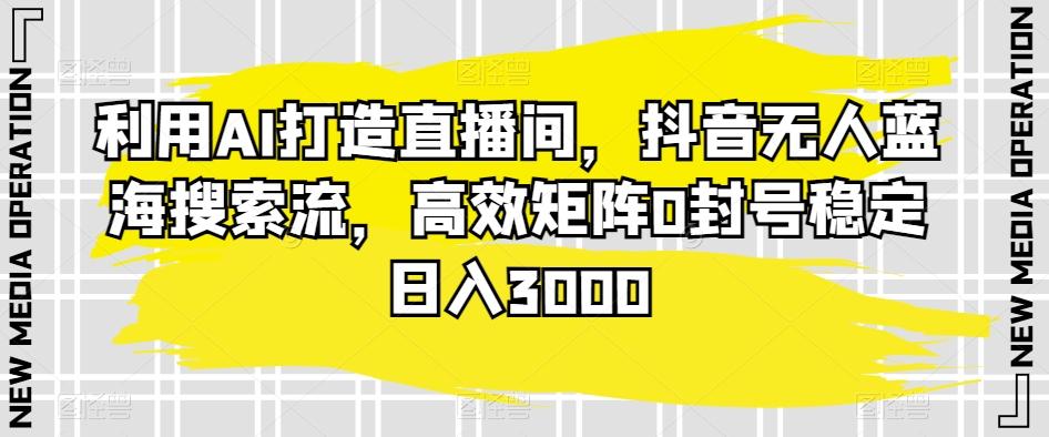 利用AI打造直播间，抖音无人蓝海搜索流，高效矩阵0封号稳定日入3000-知芽创业社