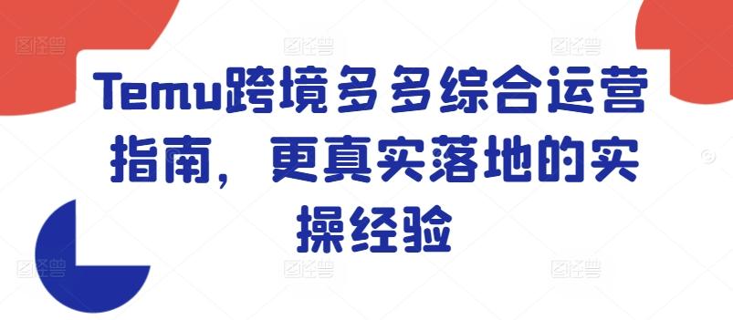 Temu跨境多多综合运营指南，更真实落地的实操经验-知芽创业社
