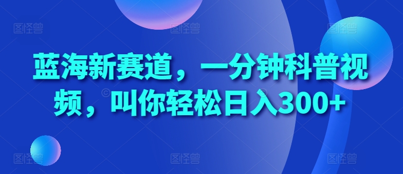 蓝海新赛道，一分钟科普视频，叫你轻松日入300+【揭秘】-知芽创业社