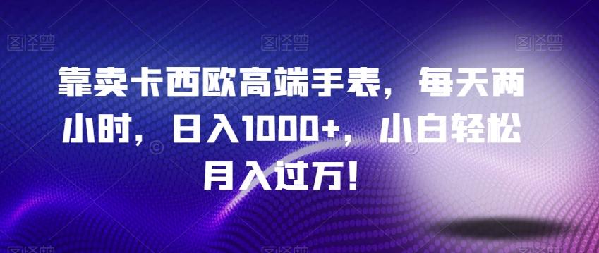 靠卖卡西欧高端手表，每天两小时，日入1000+，小白轻松月入过万！-知芽创业社