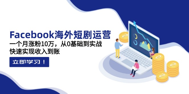 Facebook海外短剧运营：一个月涨粉10万，从0基础到实战，快速实现收入到账-知芽创业社