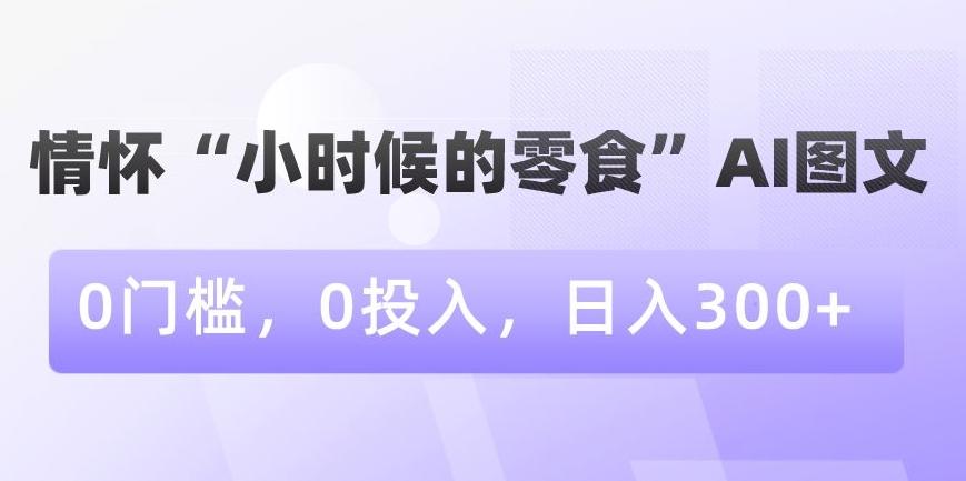 情怀“小时候的零食”AI图文，0门槛，0投入，日入300+【揭秘】-知芽创业社