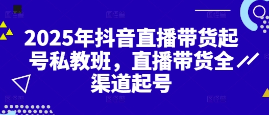 2025年抖音直播带货起号私教班，直播带货全渠道起号-知芽创业社
