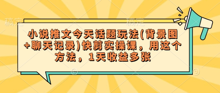 小说推文今天话题玩法(背景图+聊天记录)快剪实操课，用这个方法，1天收益多张-知芽创业社