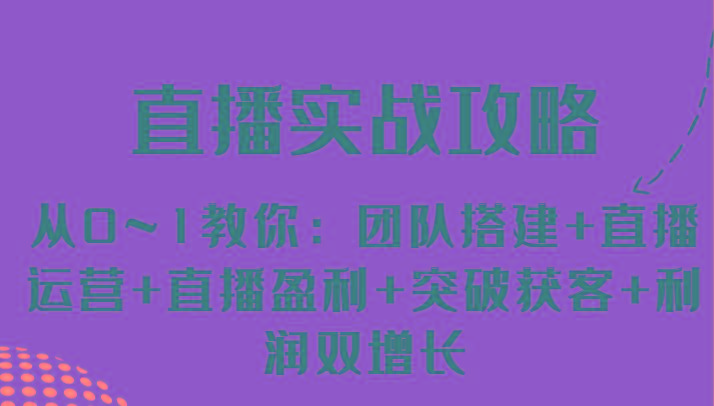 直播实战攻略 从0~1教你：团队搭建+直播运营+直播盈利+突破获客+利润双增长-知芽创业社