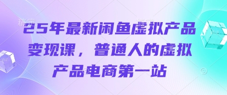 25年最新闲鱼虚拟产品变现课,普通人的虚拟产品电商第一站-知芽创业社