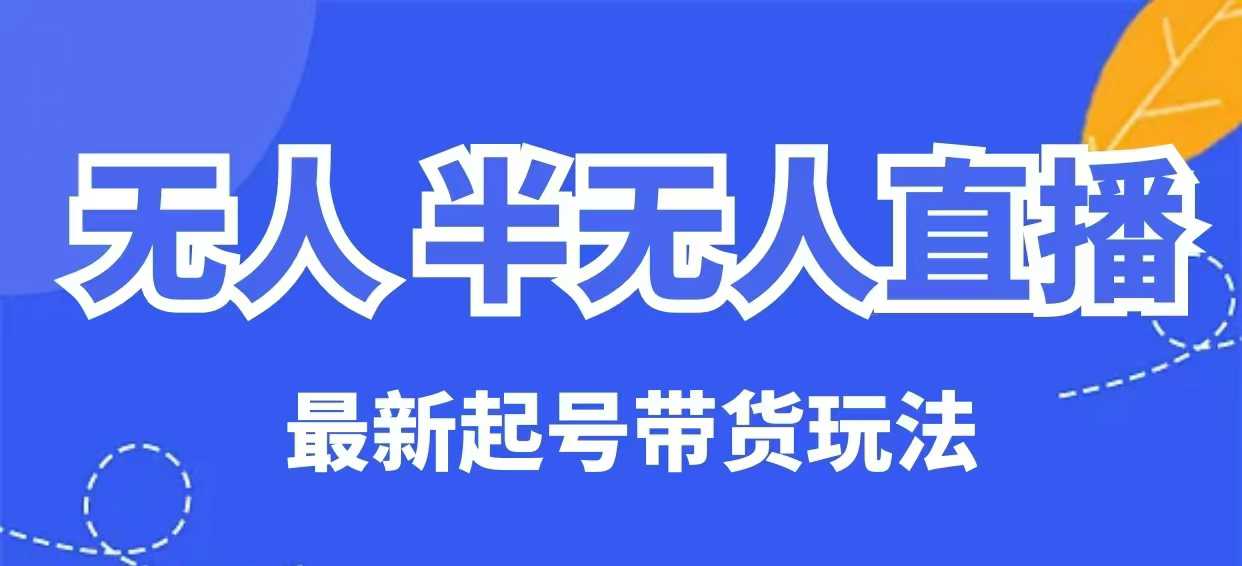 无人半无人直播最新起号带货玩法，全是干货(保姆级教程)-知芽创业社
